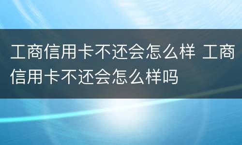 工商信用卡不还会怎么样 工商信用卡不还会怎么样吗