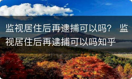 监视居住后再逮捕可以吗？ 监视居住后再逮捕可以吗知乎