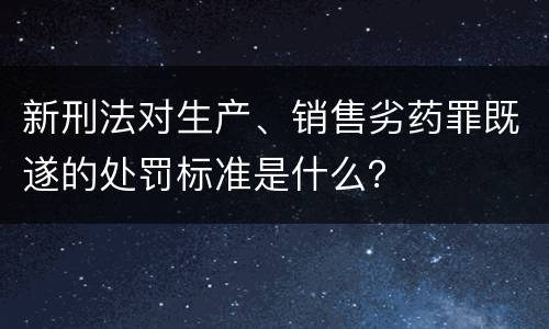 新刑法对生产、销售劣药罪既遂的处罚标准是什么？