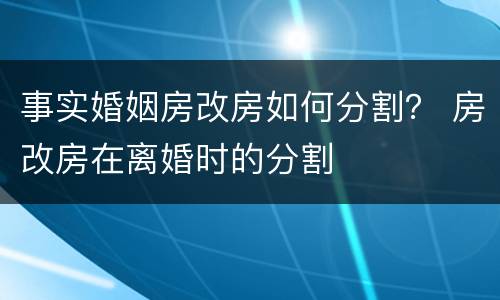 事实婚姻房改房如何分割？ 房改房在离婚时的分割