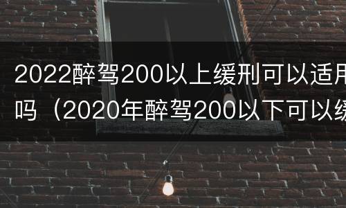 2022醉驾200以上缓刑可以适用吗（2020年醉驾200以下可以缓刑吗）