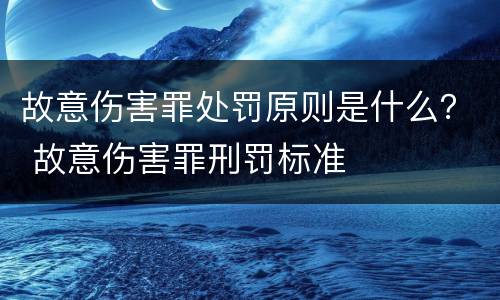 故意伤害罪处罚原则是什么？ 故意伤害罪刑罚标准