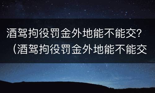 酒驾拘役罚金外地能不能交？（酒驾拘役罚金外地能不能交医保）