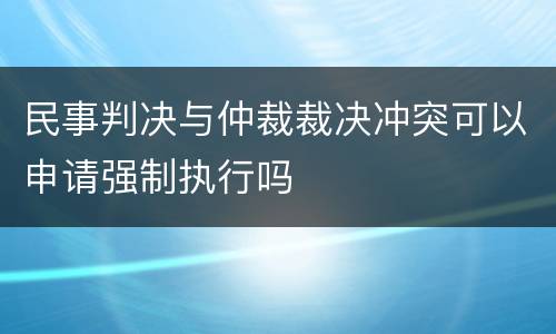 民事判决与仲裁裁决冲突可以申请强制执行吗