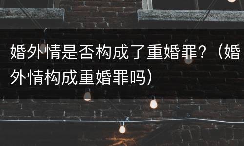 婚外情是否构成了重婚罪?（婚外情构成重婚罪吗）