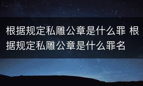 根据规定私雕公章是什么罪 根据规定私雕公章是什么罪名