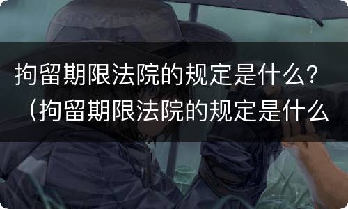 拘留期限法院的规定是什么？（拘留期限法院的规定是什么时候执行）