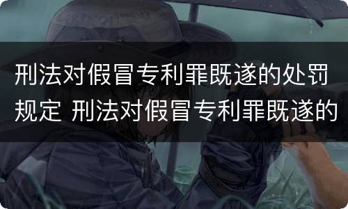 刑法对假冒专利罪既遂的处罚规定 刑法对假冒专利罪既遂的处罚规定是