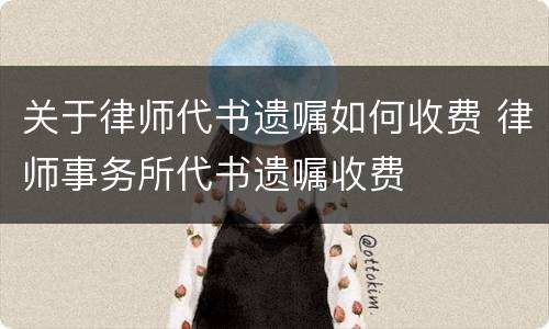 关于律师代书遗嘱如何收费 律师事务所代书遗嘱收费