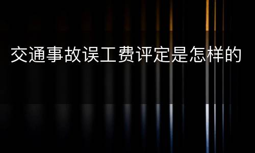 交通事故误工费评定是怎样的