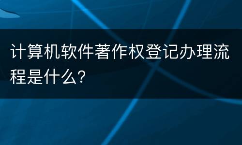 计算机软件著作权登记办理流程是什么？