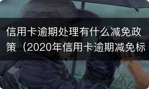 信用卡逾期处理有什么减免政策（2020年信用卡逾期减免标准）