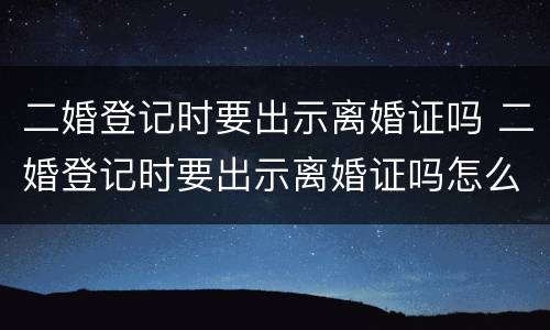 二婚登记时要出示离婚证吗 二婚登记时要出示离婚证吗怎么办