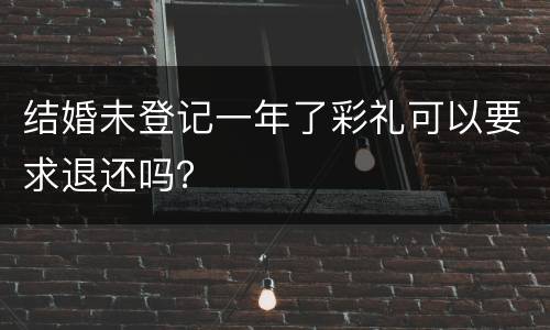 结婚未登记一年了彩礼可以要求退还吗？