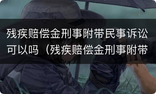 残疾赔偿金刑事附带民事诉讼可以吗（残疾赔偿金刑事附带民事是否支持）