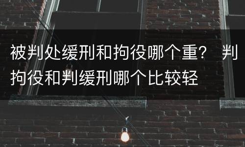 被判处缓刑和拘役哪个重？ 判拘役和判缓刑哪个比较轻