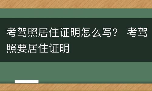 考驾照居住证明怎么写？ 考驾照要居住证明