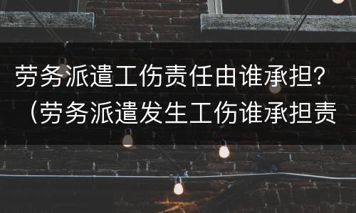 劳务派遣工伤责任由谁承担？（劳务派遣发生工伤谁承担责任）