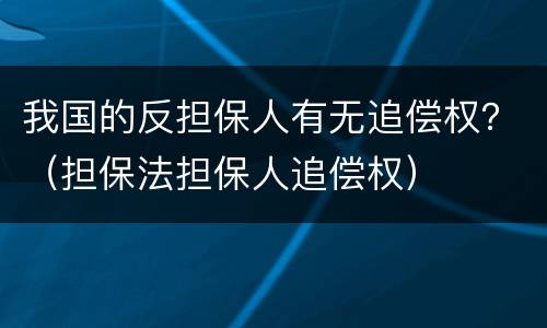 我国的反担保人有无追偿权？（担保法担保人追偿权）