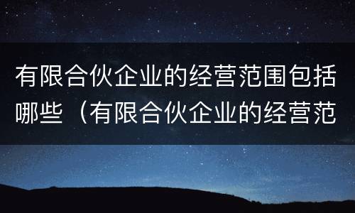 有限合伙企业的经营范围包括哪些（有限合伙企业的经营范围是什么）