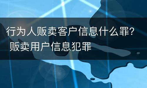 行为人贩卖客户信息什么罪？ 贩卖用户信息犯罪