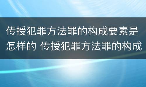 传授犯罪方法罪的构成要素是怎样的 传授犯罪方法罪的构成要件