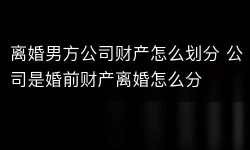 离婚男方公司财产怎么划分 公司是婚前财产离婚怎么分