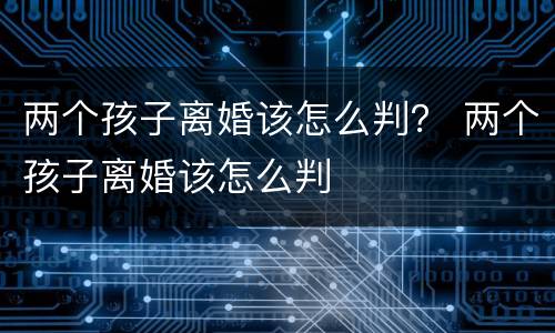 两个孩子离婚该怎么判？ 两个孩子离婚该怎么判