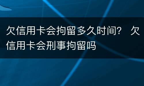 欠信用卡会拘留多久时间？ 欠信用卡会刑事拘留吗