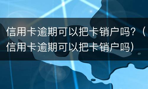 信用卡逾期可以把卡销户吗?（信用卡逾期可以把卡销户吗）