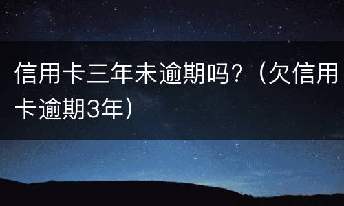 信用卡三年未逾期吗?（欠信用卡逾期3年）