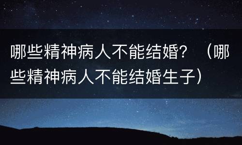 哪些精神病人不能结婚？（哪些精神病人不能结婚生子）