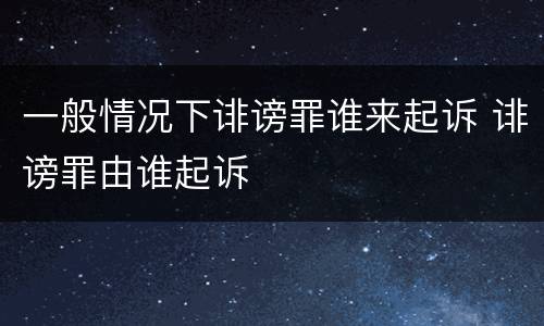 一般情况下诽谤罪谁来起诉 诽谤罪由谁起诉