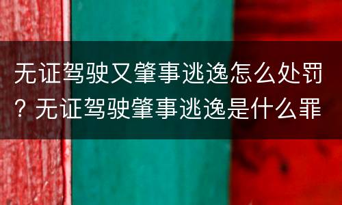 无证驾驶又肇事逃逸怎么处罚? 无证驾驶肇事逃逸是什么罪行