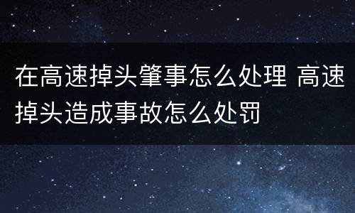 在高速掉头肇事怎么处理 高速掉头造成事故怎么处罚