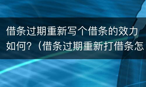 借条过期重新写个借条的效力如何?（借条过期重新打借条怎么打）