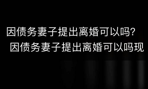 因债务妻子提出离婚可以吗？ 因债务妻子提出离婚可以吗现在