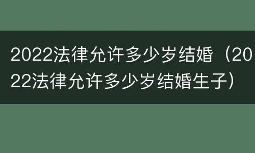 2022法律允许多少岁结婚（2022法律允许多少岁结婚生子）