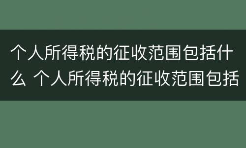 个人所得税的征收范围包括什么 个人所得税的征收范围包括什么和什么