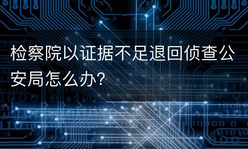 检察院以证据不足退回侦查公安局怎么办？