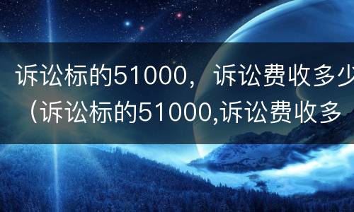 诉讼标的51000，诉讼费收多少（诉讼标的51000,诉讼费收多少钱）