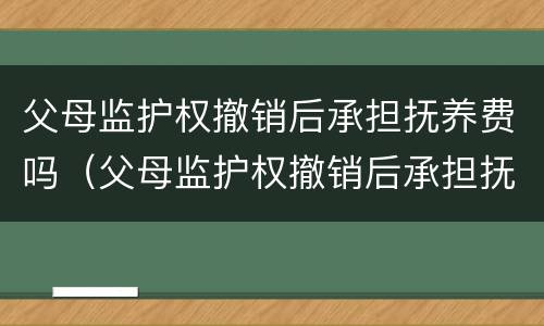 父母监护权撤销后承担抚养费吗（父母监护权撤销后承担抚养费吗怎么办）