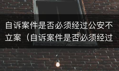 自诉案件是否必须经过公安不立案（自诉案件是否必须经过公安不立案呢）