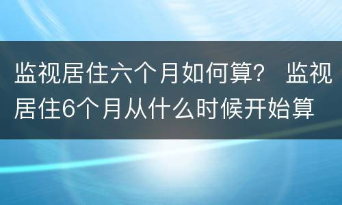 监视居住六个月如何算？ 监视居住6个月从什么时候开始算