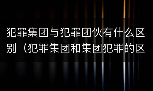 犯罪集团与犯罪团伙有什么区别（犯罪集团和集团犯罪的区别）