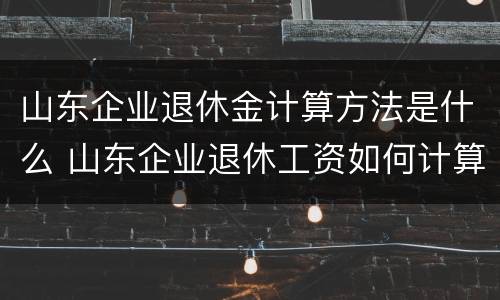 山东企业退休金计算方法是什么 山东企业退休工资如何计算方法