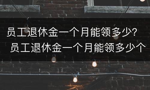 员工退休金一个月能领多少？ 员工退休金一个月能领多少个月