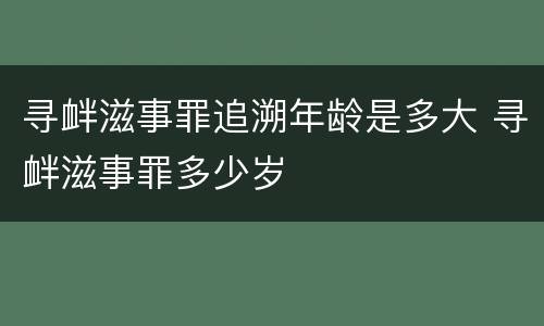 寻衅滋事罪追溯年龄是多大 寻衅滋事罪多少岁