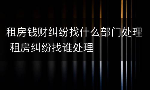 租房钱财纠纷找什么部门处理 租房纠纷找谁处理