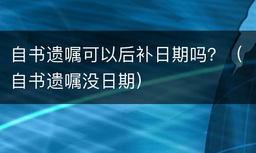 自书遗嘱可以后补日期吗？（自书遗嘱没日期）